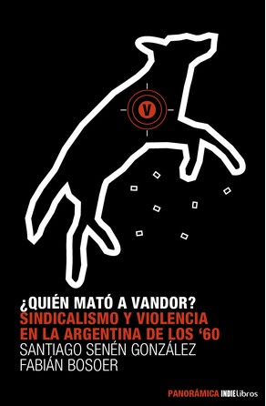 ¿Quién mató a Vandor? Sindicalismo y violencia en la Argentina de los 60 Fabián Bosoer