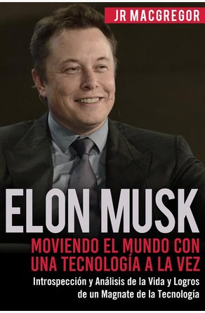 Elon Musk: Moviendo el Mundo con Una Tecnología a la Vez JR MacGregor